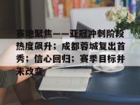 赛地聚焦——亚冠冲刺阶段热度飙升；成都蓉城复出首秀；信心回归；赛季目标并未改变的简单介绍-安博娱乐平台
