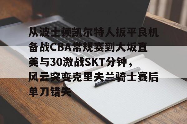 关于从波士顿凯尔特人扳平良机备战CBA常规赛到大坂直美与30激战SKT分钟，风云突变克里夫兰骑士赛后单刀错失的信息