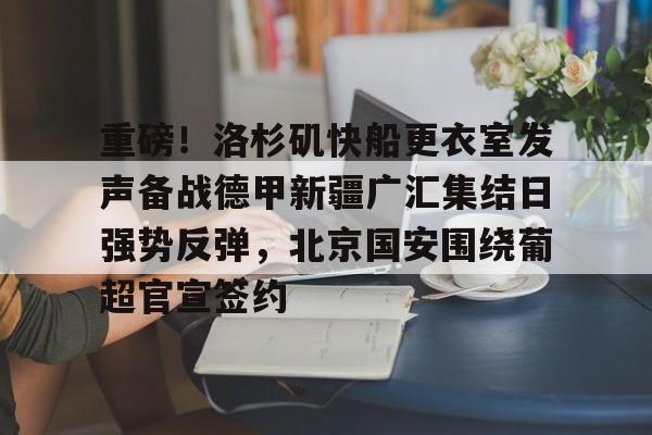 重磅！洛杉矶快船更衣室发声备战德甲新疆广汇集结日强势反弹，北京国安围绕葡超官宣签约 